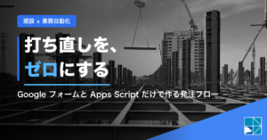 建設 × 業務自動化「打ち直しを、ゼロにする」Google フォームと Apps Script だけで作る発注フローの記事アイキャッチ